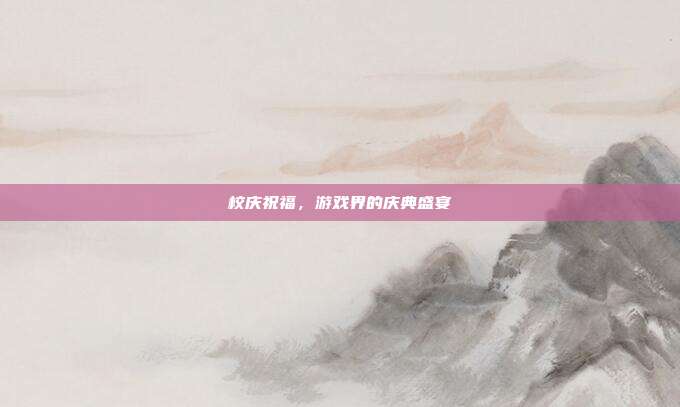 校庆祝福,游戏界的庆典盛宴