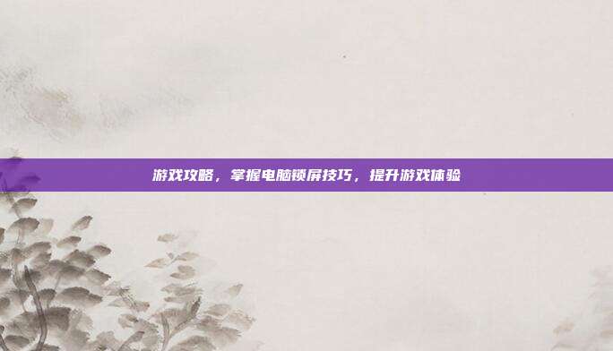 游戏攻略，掌握电脑锁屏技巧，提升游戏体验