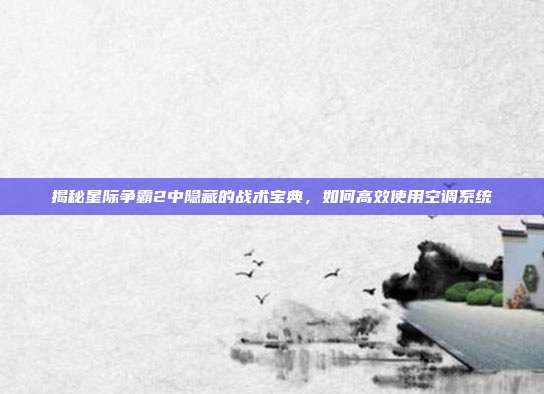 揭秘星际争霸2中隐藏的战术宝典，如何高效使用空调系统
