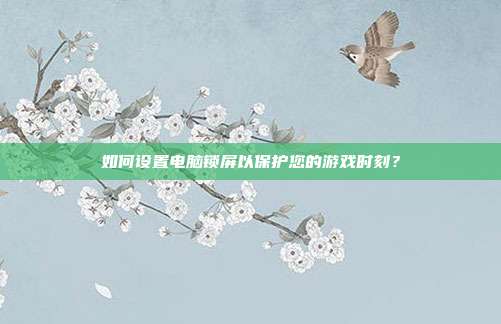 如何设置电脑锁屏以保护您的游戏时刻?