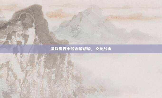 游戏世界中的友谊桥梁,交友故事