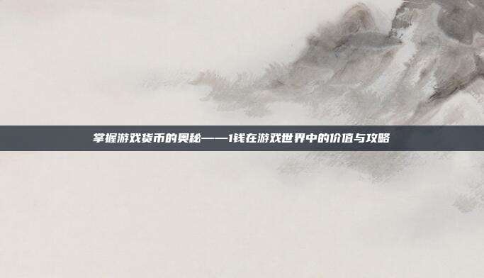 掌握游戏货币的奥秘——1钱在游戏世界中的价值与攻略