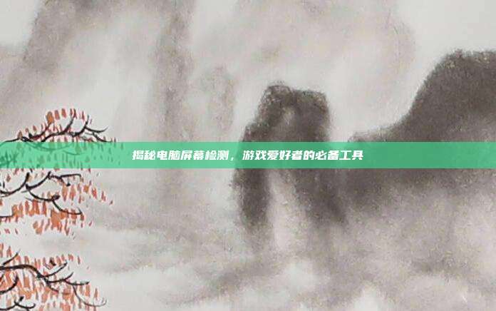 揭秘电脑屏幕检测，游戏爱好者的必备工具