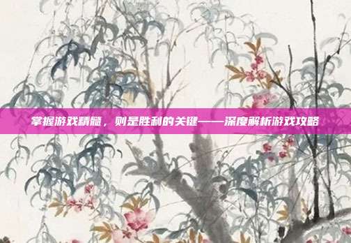 掌握游戏精髓，则是胜利的关键——深度解析游戏攻略