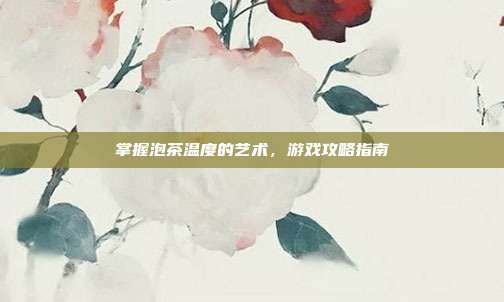 掌握泡茶温度的艺术，游戏攻略指南