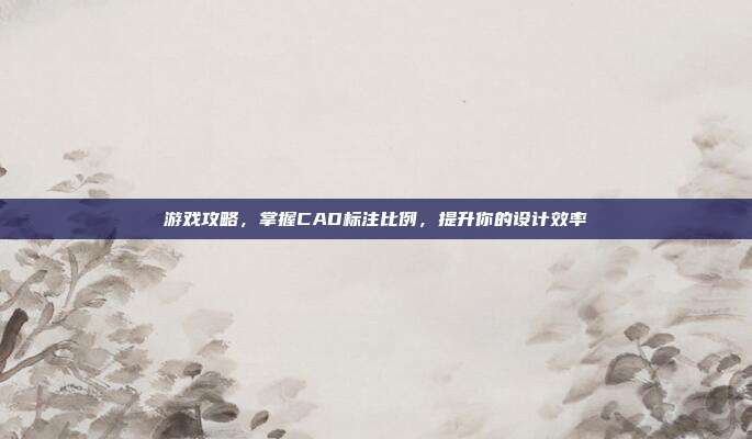 游戏攻略，掌握CAD标注比例，提升你的设计效率