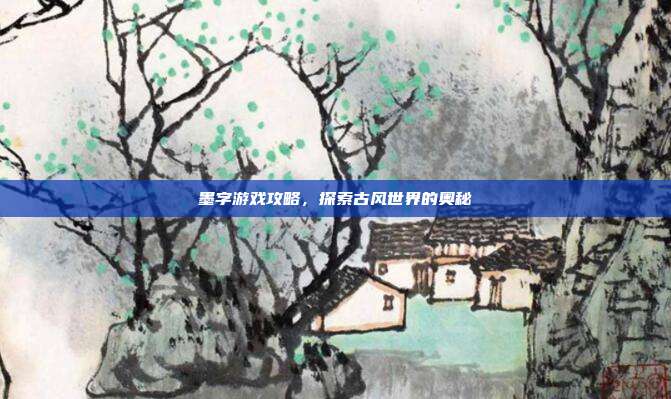 墨字游戏攻略,探索古风世界的奥秘