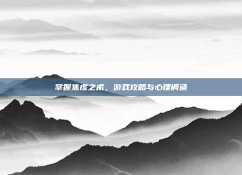 掌握焦虑之术，游戏攻略与心理调适