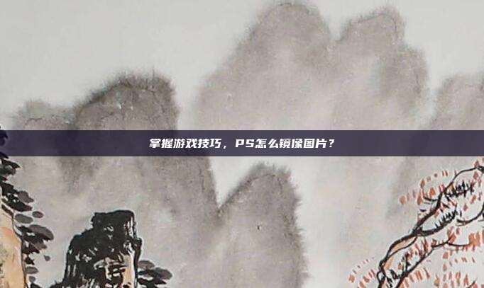 掌握游戏技巧，PS怎么镜像图片？