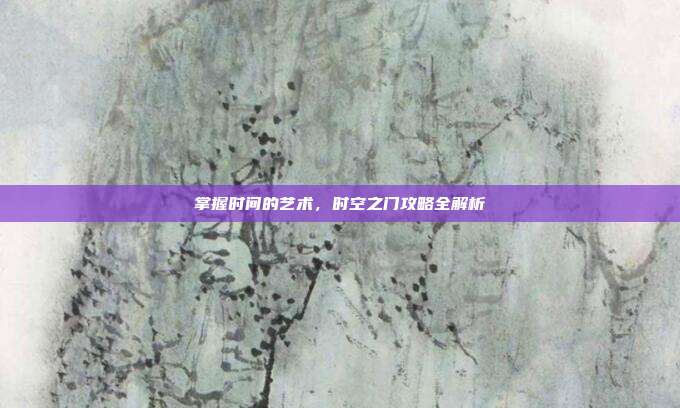 掌握时间的艺术，时空之门攻略全解析