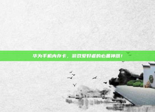 华为手机内存卡，游戏爱好者的必备神器！