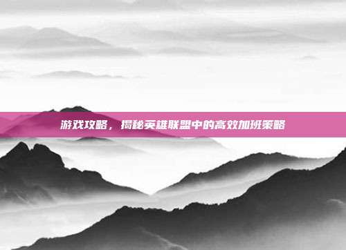 游戏攻略，揭秘英雄联盟中的高效加班策略
