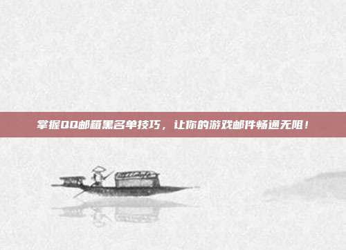 掌握QQ邮箱黑名单技巧，让你的游戏邮件畅通无阻！