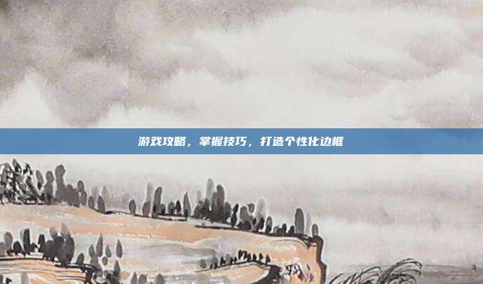 游戏攻略，掌握技巧，打造个性化边框