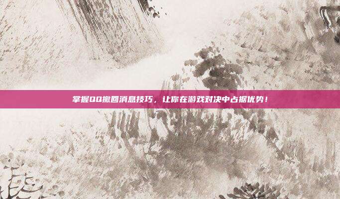 掌握QQ撤回消息技巧，让你在游戏对决中占据优势！