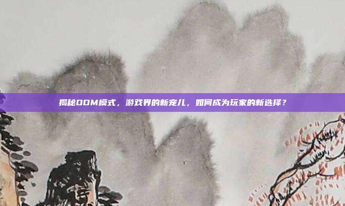 揭秘ODM模式，游戏界的新宠儿，如何成为玩家的新选择？