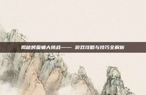 揭秘烤蚕蛹大挑战—— 游戏攻略与技巧全解析