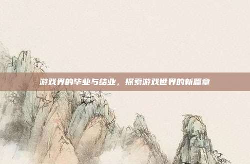 游戏界的毕业与结业,探索游戏世界的新篇章