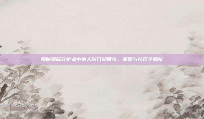 揭秘星际守护者中的人防口部系统，策略与技巧全解析