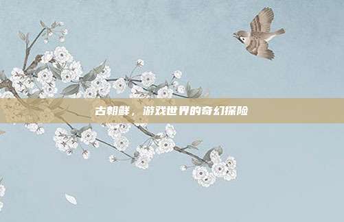 古朝鲜，游戏世界的奇幻探险