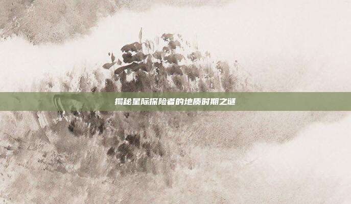揭秘星际探险者的地质时期之谜