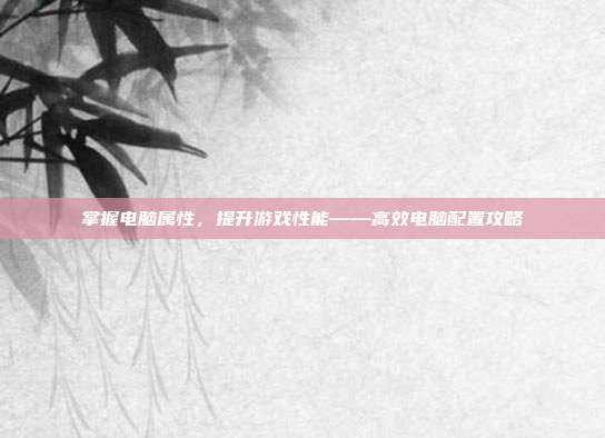掌握电脑属性，提升游戏性能——高效电脑配置攻略