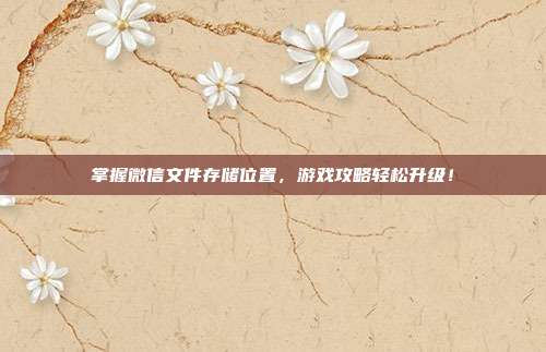 掌握微信文件存储位置，游戏攻略轻松升级！