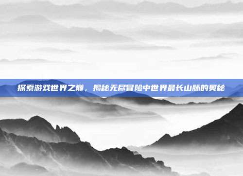 探索游戏世界之巅，揭秘无尽冒险中世界最长山脉的奥秘