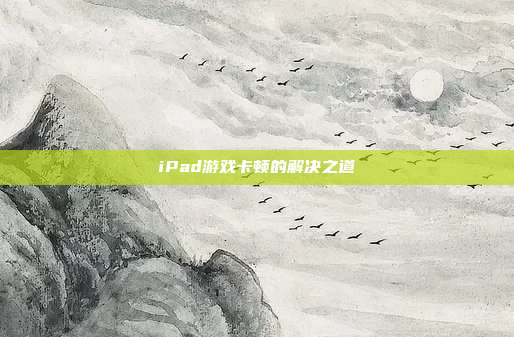 iPad游戏卡顿的解决之道