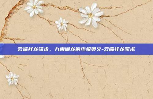 云端祥龙骑术,九霄御龙的终极奥义-云端祥龙骑术