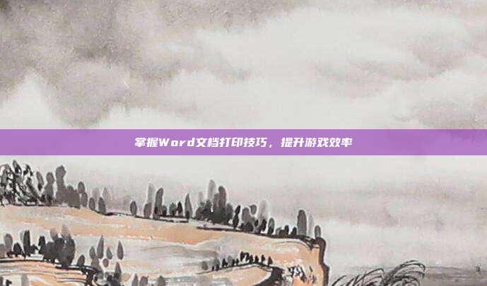 掌握Word文档打印技巧,提升游戏效率