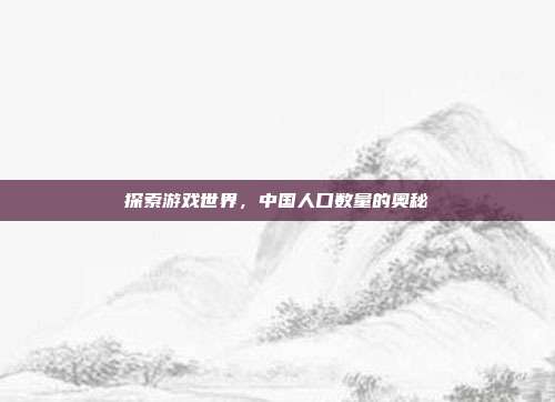探索游戏世界，中国人口数量的奥秘