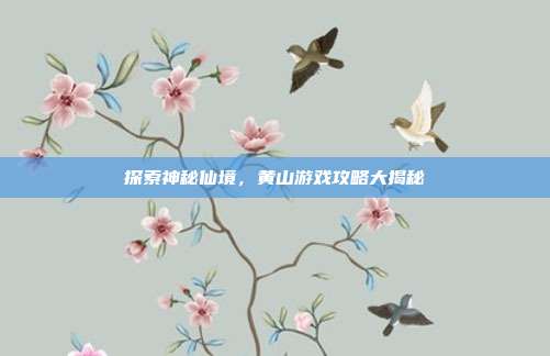 探索神秘仙境，黄山游戏攻略大揭秘