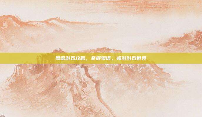 粤语游戏攻略，掌握粤语，畅游游戏世界