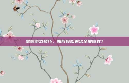 掌握游戏技巧，如何轻松退出全屏模式？
