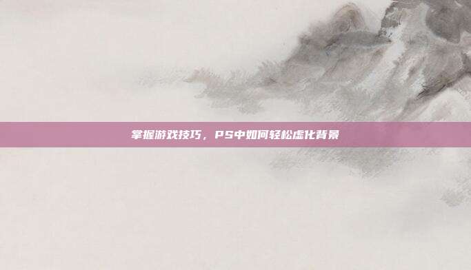 掌握游戏技巧，PS中如何轻松虚化背景
