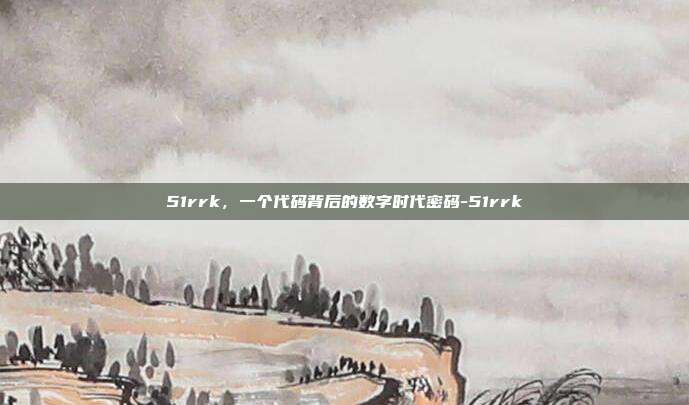 51rrk，一个代码背后的数字时代密码-51rrk