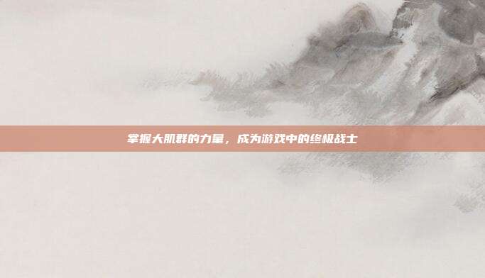 掌握大肌群的力量,成为游戏中的终极战士
