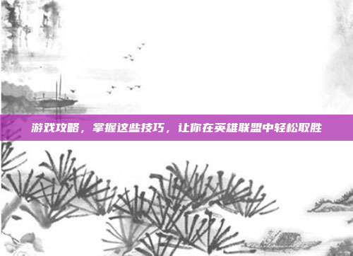 游戏攻略，掌握这些技巧，让你在英雄联盟中轻松取胜