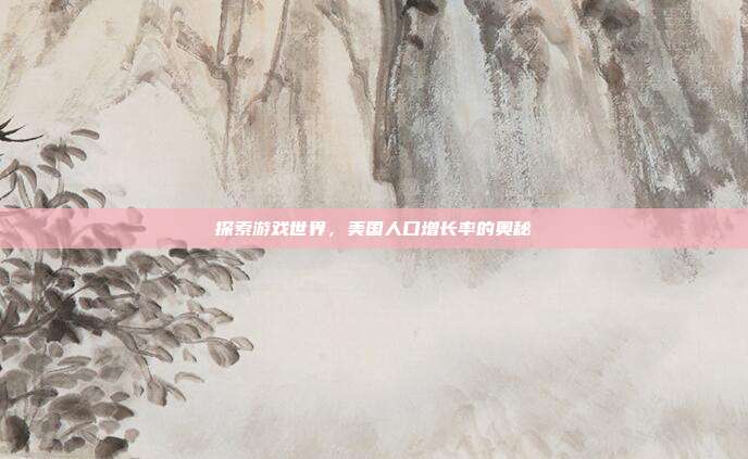 探索游戏世界,美国人口增长率的奥秘