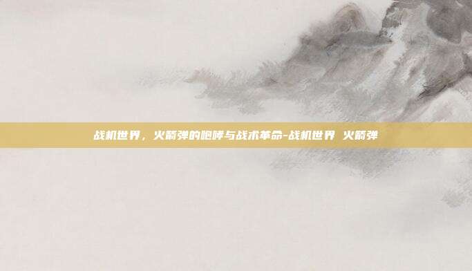 战机世界，火箭弹的咆哮与战术革命-战机世界 火箭弹
