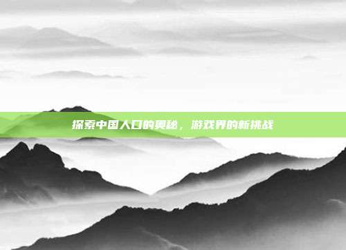 探索中国人口的奥秘,游戏界的新挑战