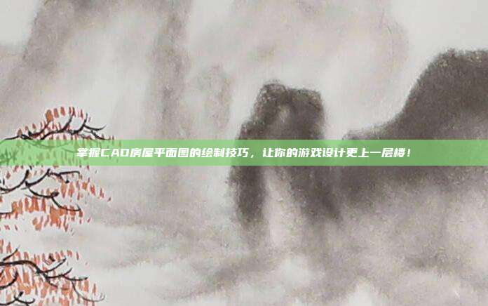 掌握CAD房屋平面图的绘制技巧，让你的游戏设计更上一层楼！