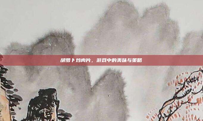 胡萝卜炒肉片，游戏中的美味与策略