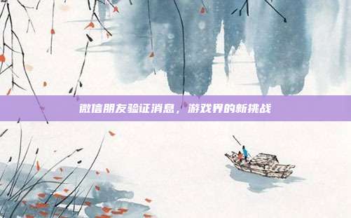 微信朋友验证消息，游戏界的新挑战