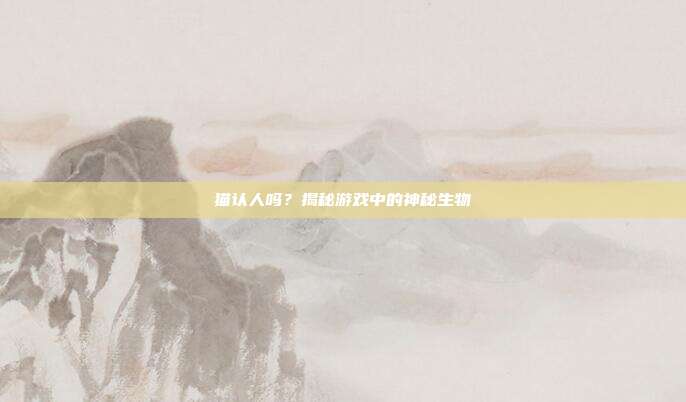 猫认人吗？揭秘游戏中的神秘生物
