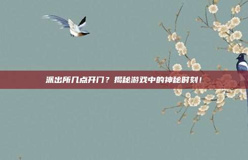 派出所几点开门?揭秘游戏中的神秘时刻!