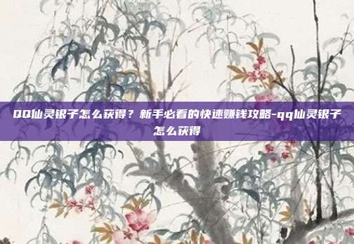 QQ仙灵银子怎么获得？新手必看的快速赚钱攻略-qq仙灵银子怎么获得
