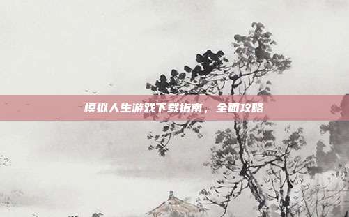 模拟人生游戏下载指南，全面攻略