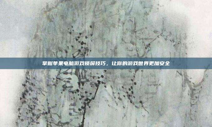 掌握苹果电脑游戏锁屏技巧，让你的游戏世界更加安全